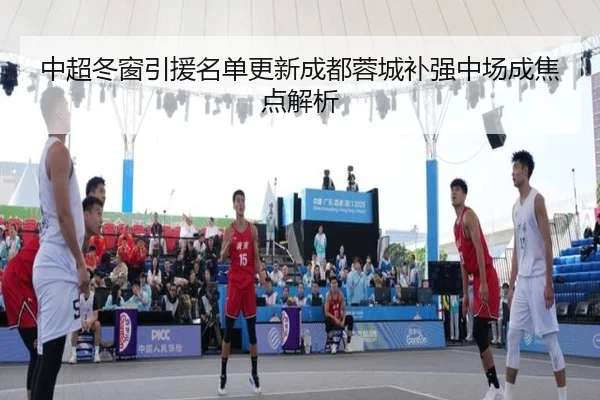中超冬窗引援名单更新成都蓉城补强中场成焦点解析 - mksports
